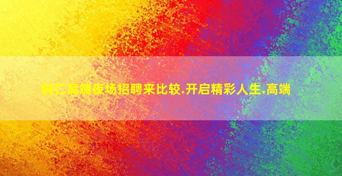 铜仁高端夜场招聘来比较.开启精彩人生.高端